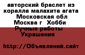 авторский браслет из коралла малахита агата  - Московская обл., Москва г. Хобби. Ручные работы » Украшения   